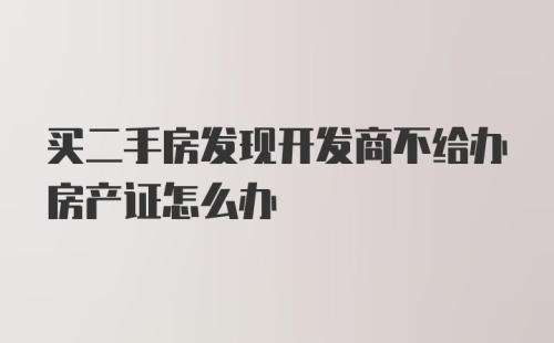 买二手房发现开发商不给办房产证怎么办