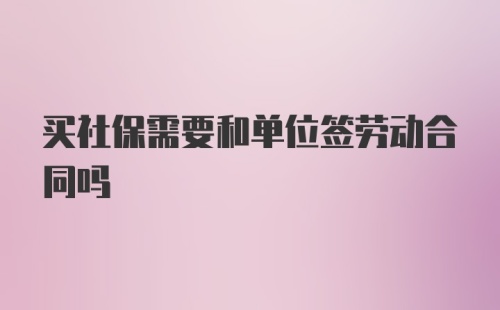 买社保需要和单位签劳动合同吗