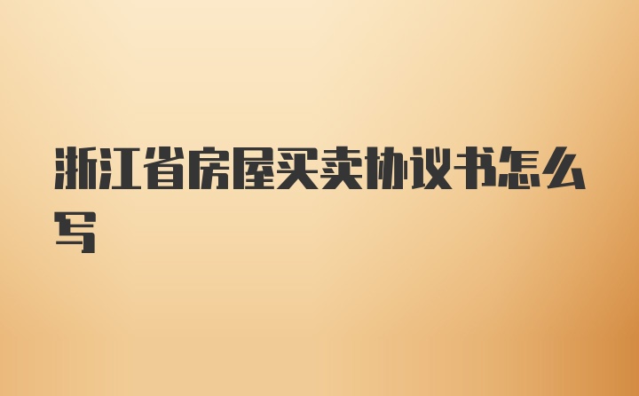 浙江省房屋买卖协议书怎么写