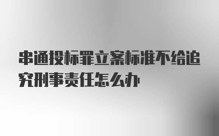 串通投标罪立案标准不给追究刑事责任怎么办