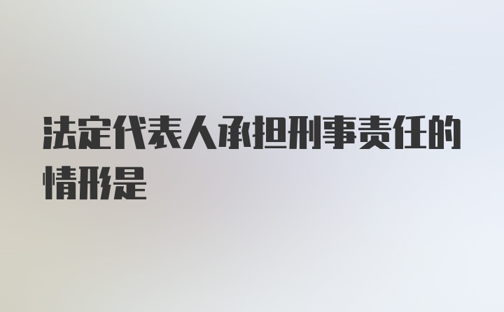 法定代表人承担刑事责任的情形是