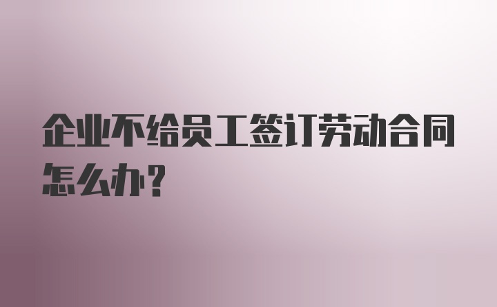 企业不给员工签订劳动合同怎么办?