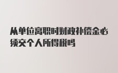 从单位离职时财政补偿金必须交个人所得税吗