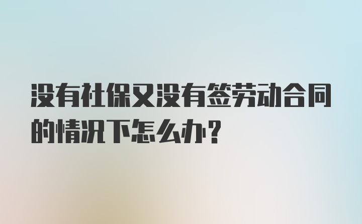 没有社保又没有签劳动合同的情况下怎么办？