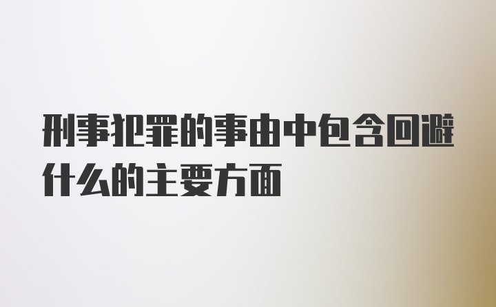 刑事犯罪的事由中包含回避什么的主要方面