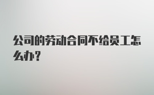 公司的劳动合同不给员工怎么办?