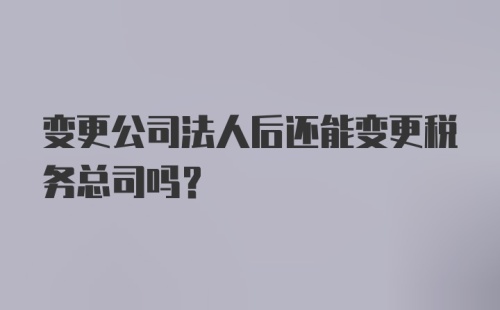 变更公司法人后还能变更税务总司吗？