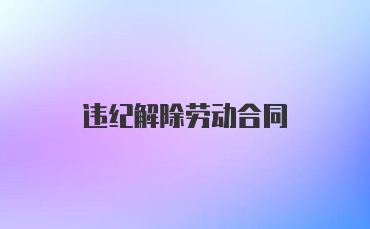 违纪解除劳动合同