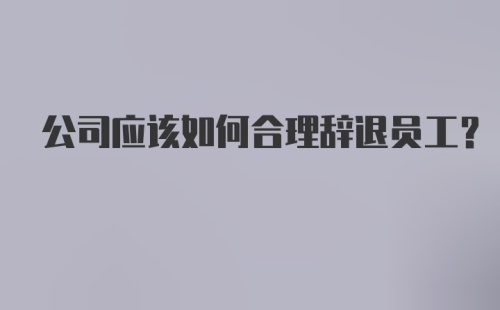 公司应该如何合理辞退员工？