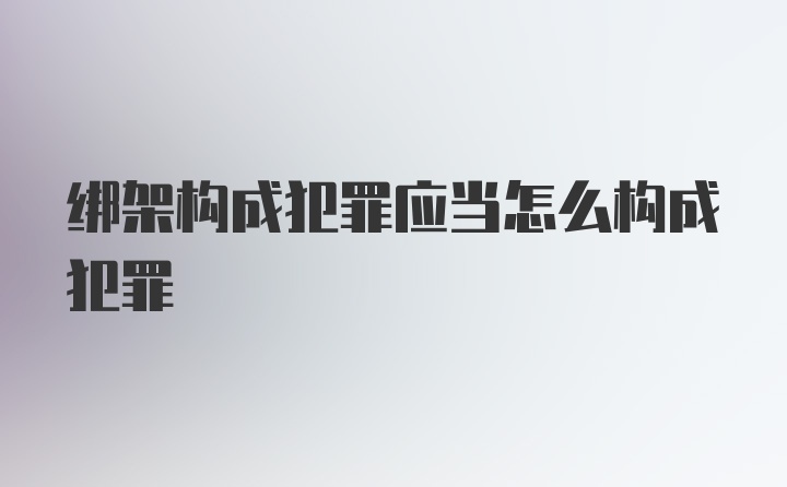 绑架构成犯罪应当怎么构成犯罪