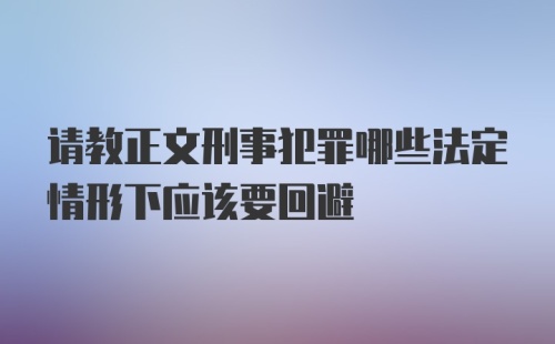 请教正文刑事犯罪哪些法定情形下应该要回避