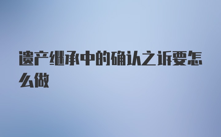 遗产继承中的确认之诉要怎么做