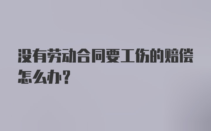 没有劳动合同要工伤的赔偿怎么办？