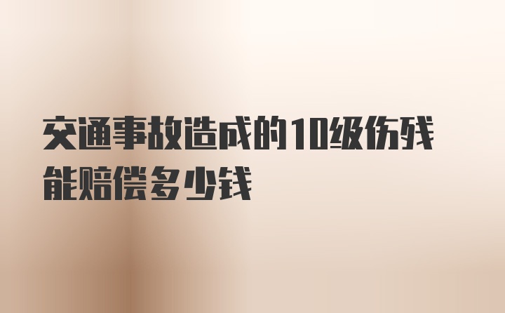 交通事故造成的10级伤残能赔偿多少钱