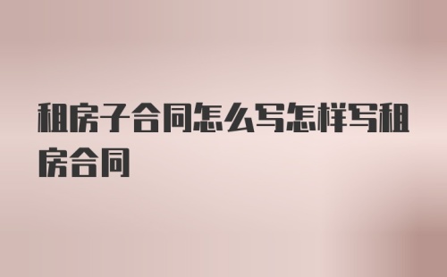 租房子合同怎么写怎样写租房合同