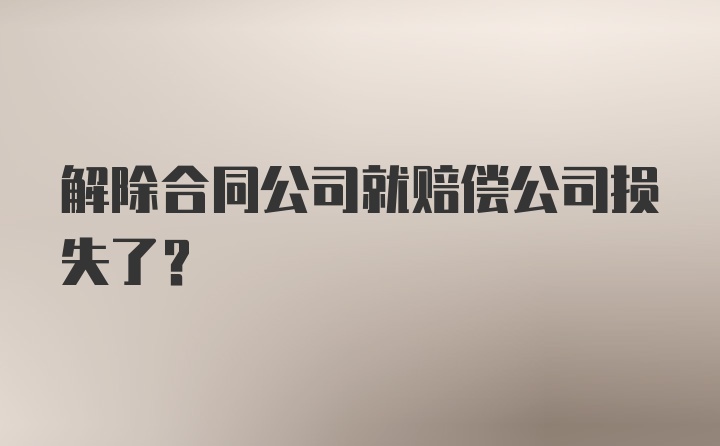 解除合同公司就赔偿公司损失了？