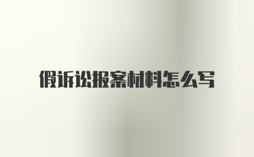 假诉讼报案材料怎么写