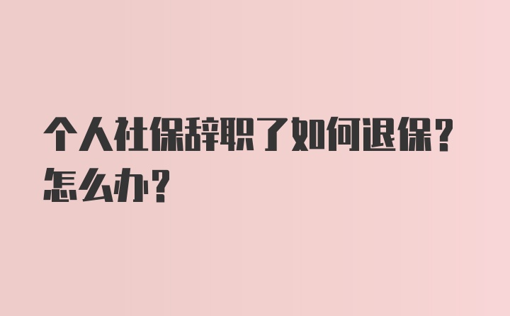 个人社保辞职了如何退保？怎么办？