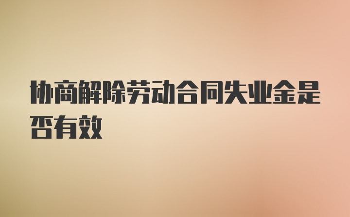 协商解除劳动合同失业金是否有效