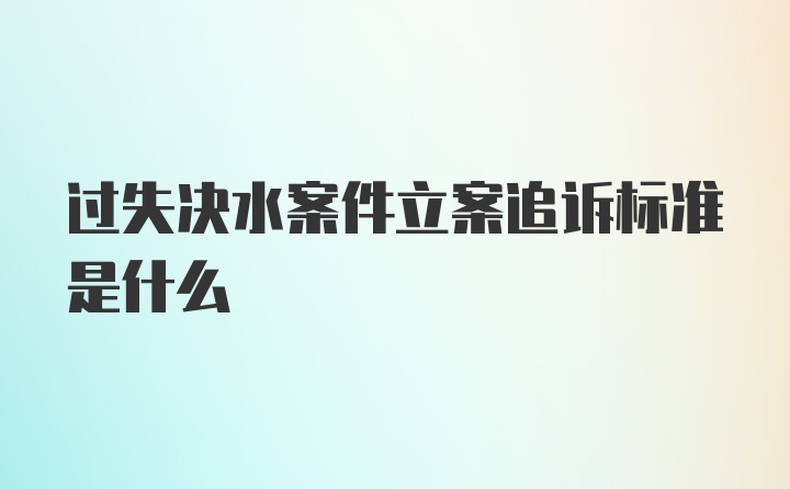 过失决水案件立案追诉标准是什么