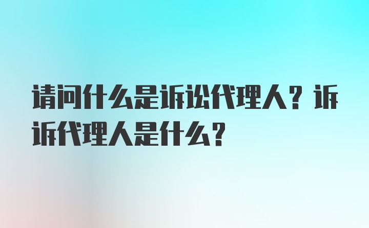 请问什么是诉讼代理人？诉诉代理人是什么？