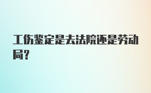 工伤鉴定是去法院还是劳动局？