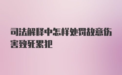 司法解释中怎样处罚故意伤害致死累犯