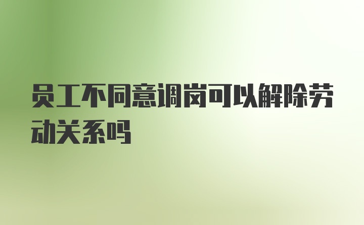 员工不同意调岗可以解除劳动关系吗