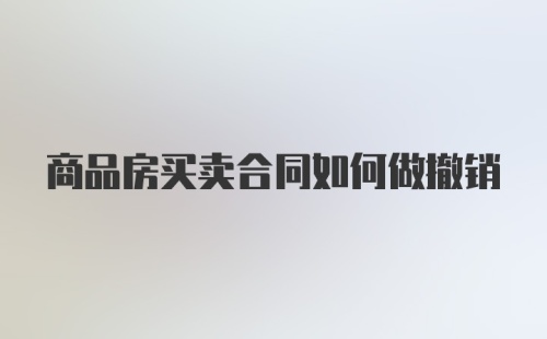 商品房买卖合同如何做撤销