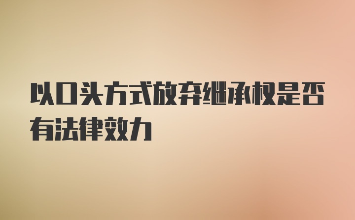 以口头方式放弃继承权是否有法律效力