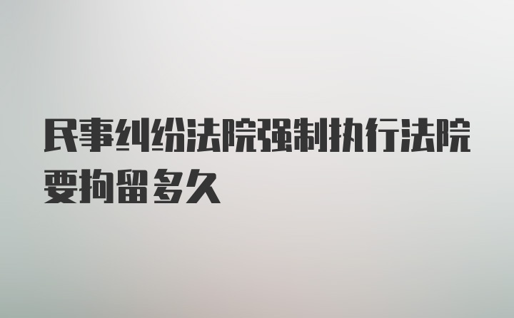 民事纠纷法院强制执行法院要拘留多久