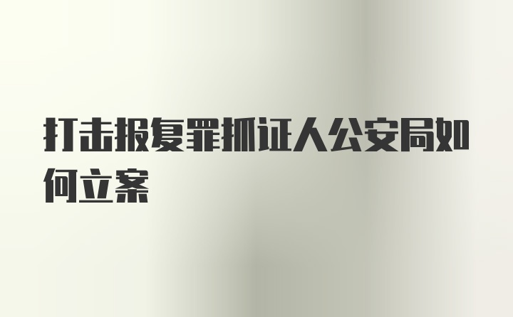 打击报复罪抓证人公安局如何立案