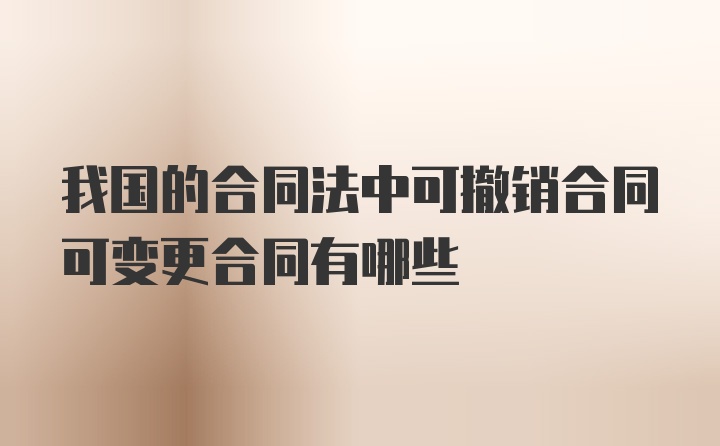 我国的合同法中可撤销合同可变更合同有哪些