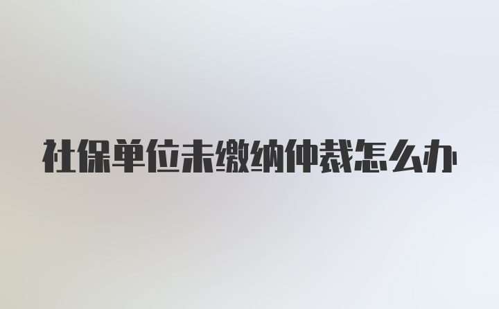 社保单位未缴纳仲裁怎么办