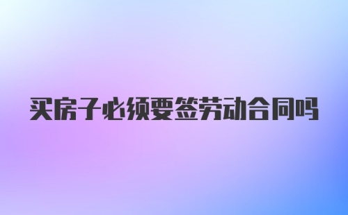 买房子必须要签劳动合同吗