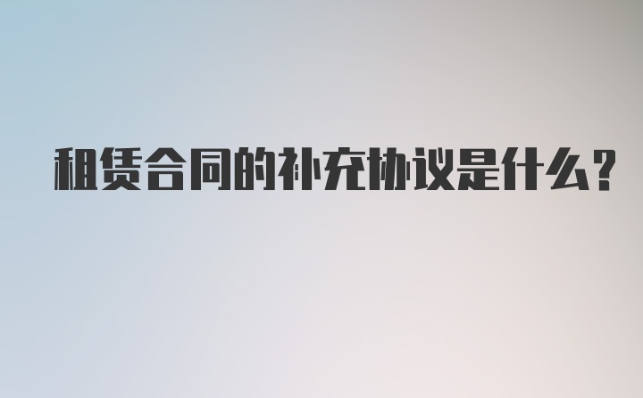 租赁合同的补充协议是什么？