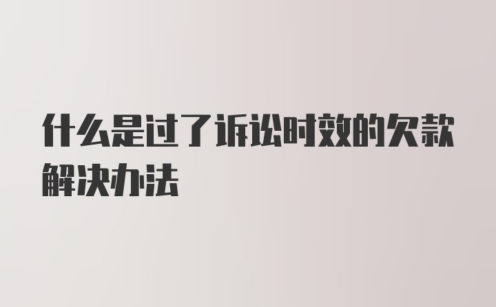 什么是过了诉讼时效的欠款解决办法