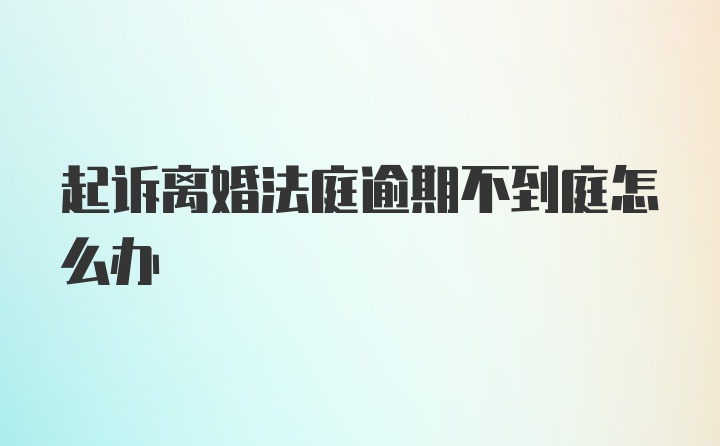 起诉离婚法庭逾期不到庭怎么办