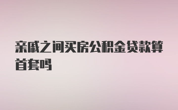 亲戚之间买房公积金贷款算首套吗