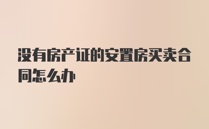 没有房产证的安置房买卖合同怎么办