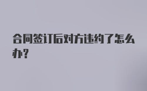 合同签订后对方违约了怎么办?