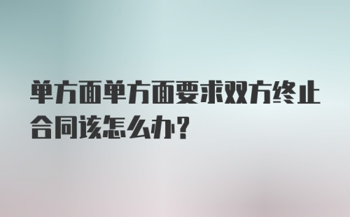 单方面单方面要求双方终止合同该怎么办？