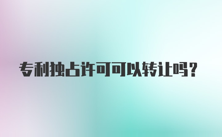 专利独占许可可以转让吗？