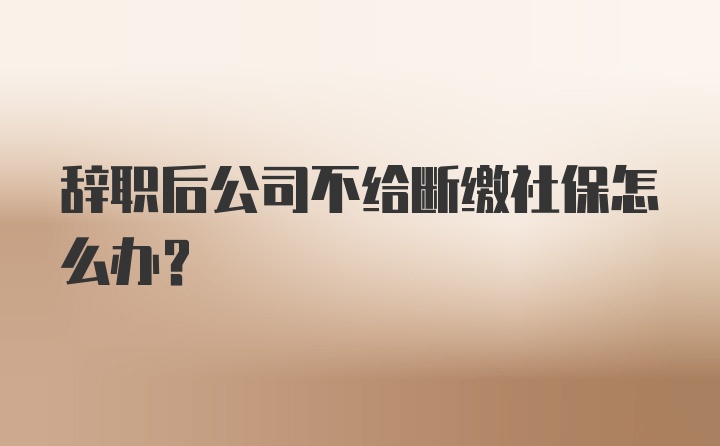 辞职后公司不给断缴社保怎么办？