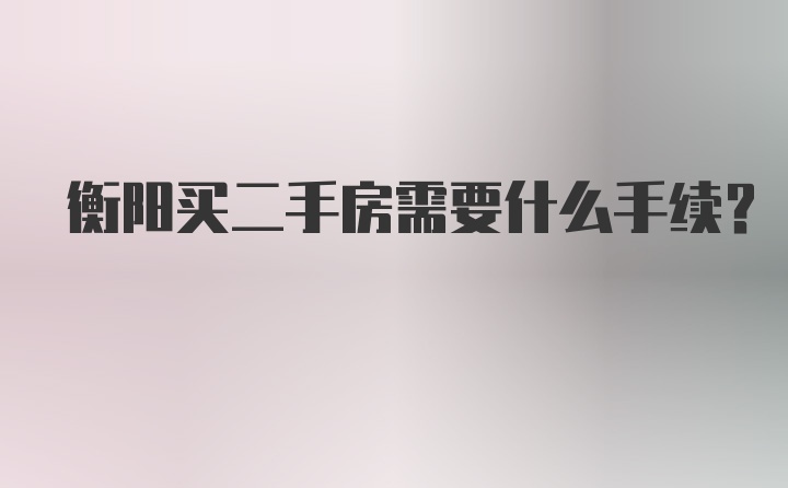 衡阳买二手房需要什么手续？