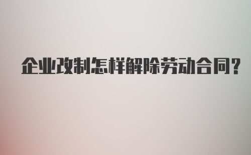 企业改制怎样解除劳动合同？