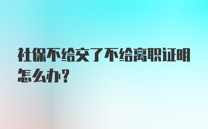 社保不给交了不给离职证明怎么办？