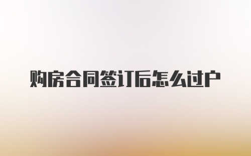 购房合同签订后怎么过户