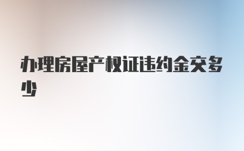 办理房屋产权证违约金交多少