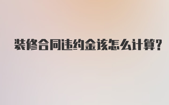 装修合同违约金该怎么计算?